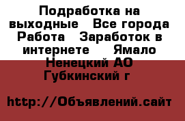 Подработка на выходные - Все города Работа » Заработок в интернете   . Ямало-Ненецкий АО,Губкинский г.